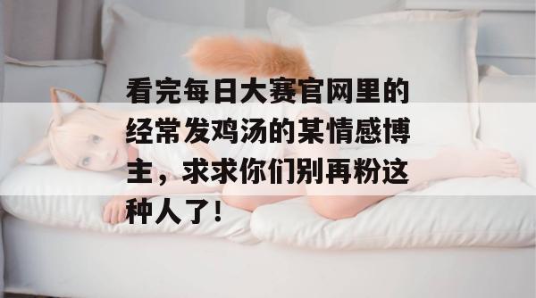 看完每日大赛官网里的经常发鸡汤的某情感博主，求求你们别再粉这种人了！