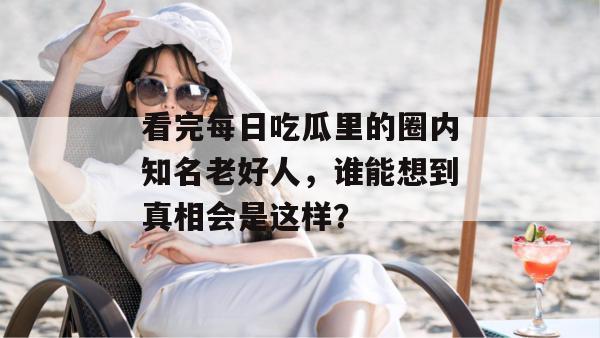 看完每日吃瓜里的圈内知名老好人，谁能想到真相会是这样？