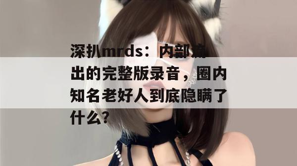 深扒mrds：内部流出的完整版录音，圈内知名老好人到底隐瞒了什么？