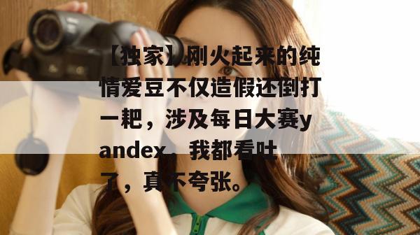 【独家】刚火起来的纯情爱豆不仅造假还倒打一耙，涉及每日大赛yandex，我都看吐了，真不夸张。