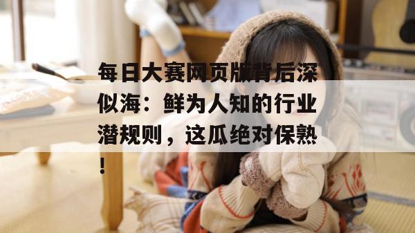 每日大赛网页版背后深似海：鲜为人知的行业潜规则，这瓜绝对保熟！