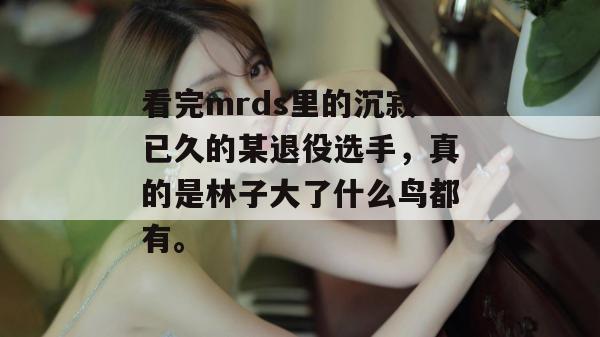 看完mrds里的沉寂已久的某退役选手，真的是林子大了什么鸟都有。