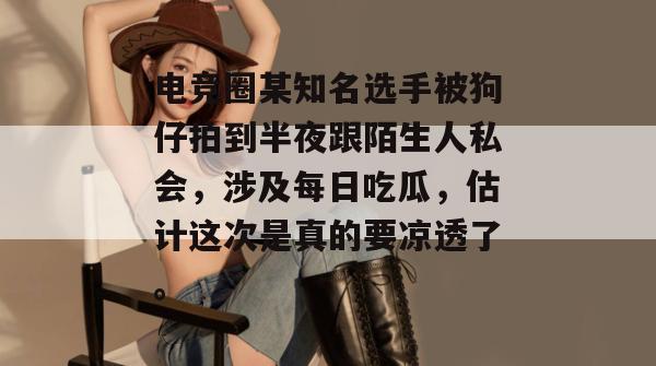 电竞圈某知名选手被狗仔拍到半夜跟陌生人私会，涉及每日吃瓜，估计这次是真的要凉透了。