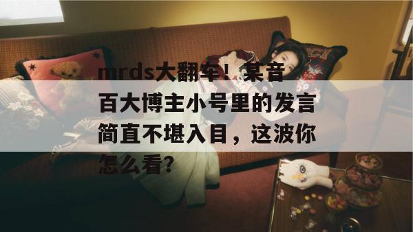 mrds大翻车！某音百大博主小号里的发言简直不堪入目，这波你怎么看？