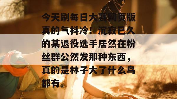 今天刷每日大赛网页版真的气抖冷！沉寂已久的某退役选手居然在粉丝群公然发那种东西，真的是林子大了什么鸟都有。