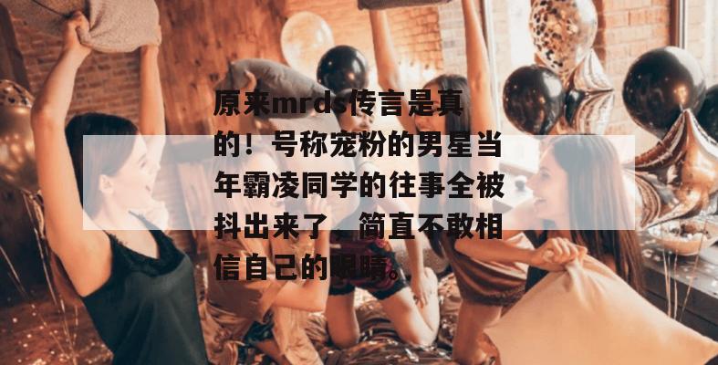 原来mrds传言是真的!号称宠粉的男星当年霸凌同学的往事全被抖出来了,简直不敢相信自己的眼睛。 原来mrds传言是真的!号称宠粉的男星当年霸凌同学的往事全被抖出来了,简直不敢相信自己的眼睛。