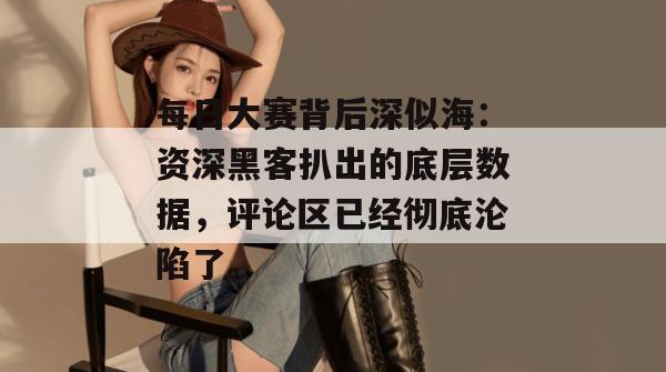 每日大赛背后深似海：资深黑客扒出的底层数据，评论区已经彻底沦陷了。