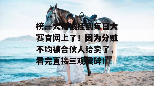 榜一大哥被挂到每日大赛官网上了！因为分赃不均被合伙人给卖了，看完直接三观震碎！