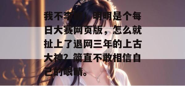 我不李姐！明明是个每日大赛网页版，怎么就扯上了退网三年的上古大神？简直不敢相信自己的眼睛。