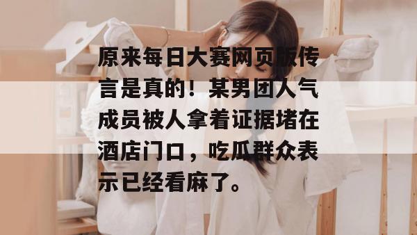 原来每日大赛网页版传言是真的！某男团人气成员被人拿着证据堵在酒店门口，吃瓜群众表示已经看麻了。