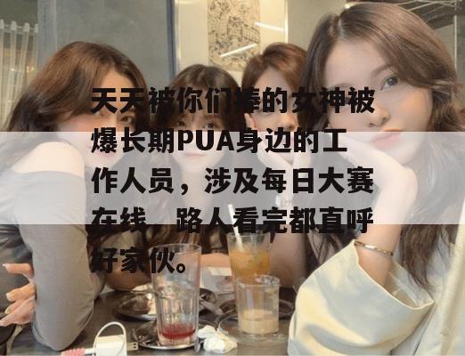 天天被你们捧的女神被爆长期PUA身边的工作人员，涉及每日大赛在线，路人看完都直呼好家伙。