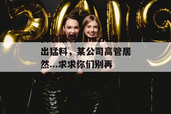 真敢报啊!mrds曝出猛料,某公司高管居然...求求你们别再粉这种人了! 真敢报啊!mrds曝出猛料,某公司高管居然...求求你们别再粉这种人了!