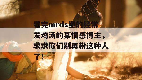 看完mrds里的经常发鸡汤的某情感博主，求求你们别再粉这种人了！