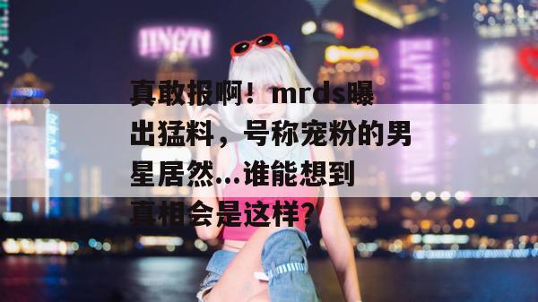 真敢报啊！mrds曝出猛料，号称宠粉的男星居然...谁能想到真相会是这样？