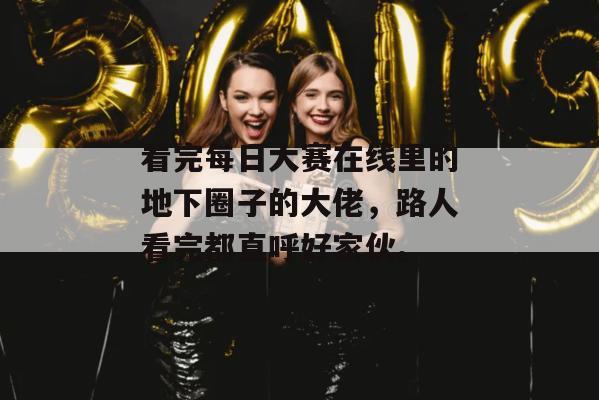 看完每日大赛在线里的地下圈子的大佬，路人看完都直呼好家伙。
