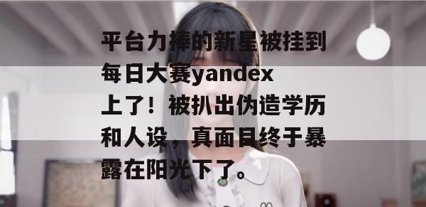 平台力捧的新星被挂到每日大赛yandex上了!被扒出伪造学历和人设,真面目终于暴露在阳光下了。 平台力捧的新星被挂到每日大赛yandex上了!被扒出伪造学历和人设,真面目终于暴露在阳光下了。